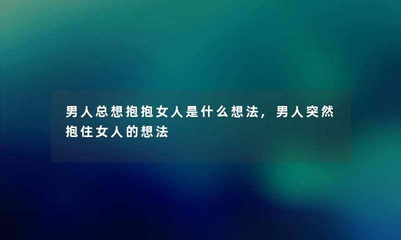 男人总想抱抱女人是什么想法,男人突然抱住女人的想法 男人总想抱抱女人是什么想法,男人突然抱住女人的想法