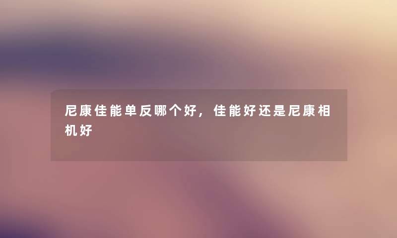 尼康佳能单反哪个好,佳能好还是尼康相机好 尼康佳能单反哪个好,佳能好还是尼康相机好