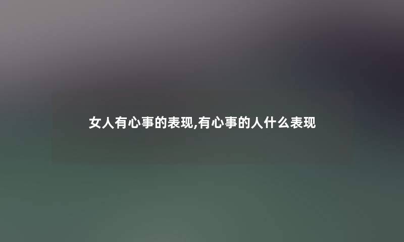 女人有心事的表现,有心事的人什么表现 女人有心事的表现,有心事的人什么表现