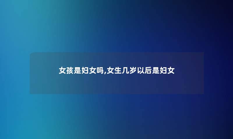 女孩是妇女吗,女生几岁以后是妇女 女孩是妇女吗,女生几岁以后是妇女