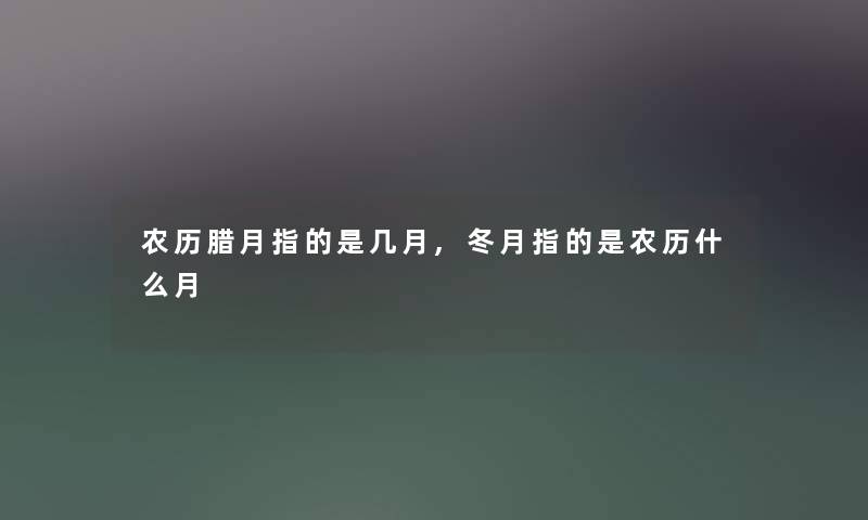 农历腊月指的是几月,冬月指的是农历什么月 农历腊月指的是几月,冬月指的是农历什么月