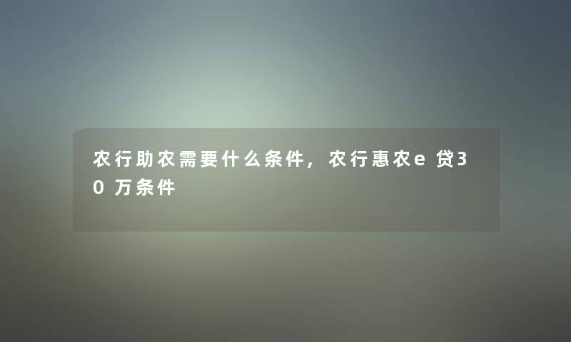 农行助农需要什么条件,农行惠农e贷30万条件 农行助农需要什么条件,农行惠农e贷30万条件