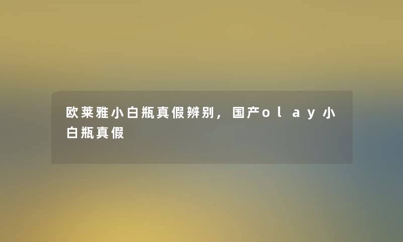 欧莱雅小白瓶真假辨别,国产olay小白瓶真假