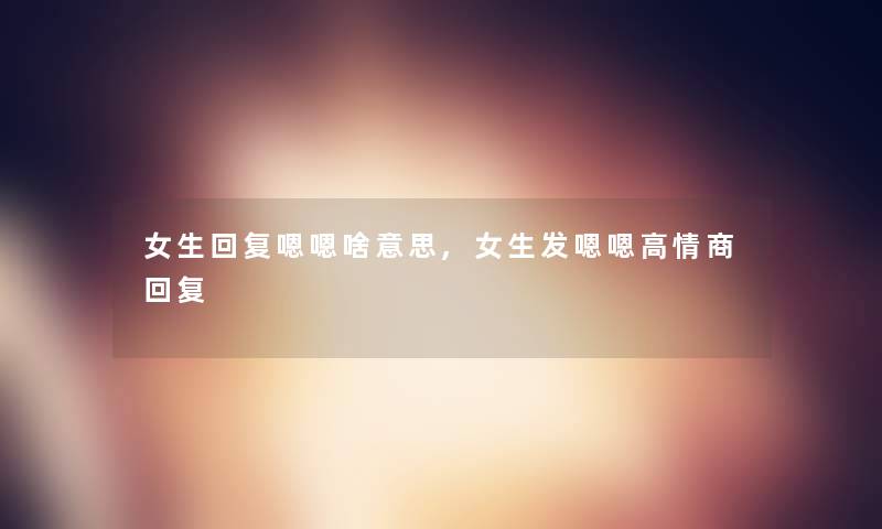 女生回复嗯嗯啥意思,女生发嗯嗯高情商回复 女生回复嗯嗯啥意思,女生发嗯嗯高情商回复