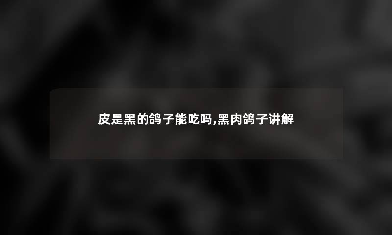 皮是黑的鸽子能吃吗,黑肉鸽子讲解 皮是黑的鸽子能吃吗,黑肉鸽子讲解