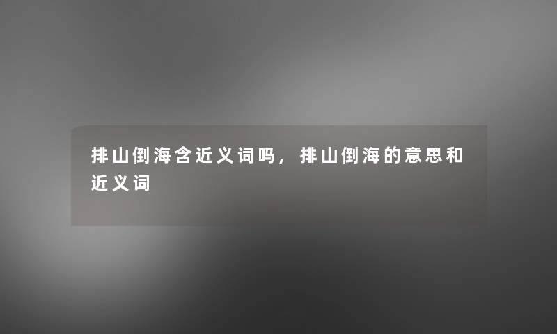 排山倒海含近义词吗,排山倒海的意思和近义词 排山倒海含近义词吗,排山倒海的意思和近义词