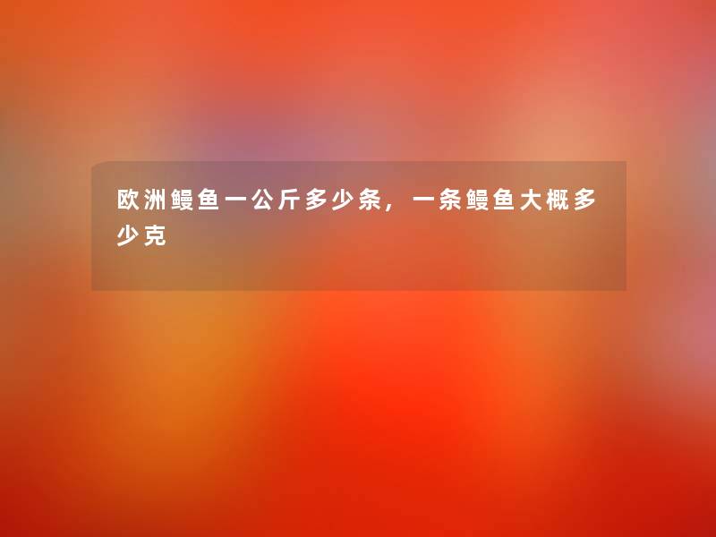 欧洲鳗鱼一公斤多少条,一条鳗鱼大概多少克 欧洲鳗鱼一公斤多少条,一条鳗鱼大概多少克