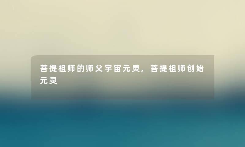 菩提祖师的师父宇宙元灵,菩提祖师创始元灵 菩提祖师的师父宇宙元灵,菩提祖师创始元灵