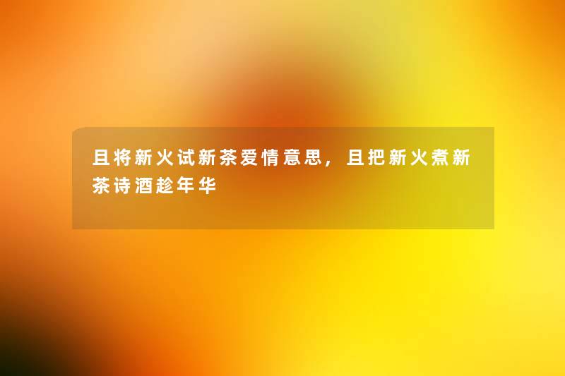 且将新火试新茶爱情意思,且把新火煮新茶诗酒趁年华 且将新火试新茶爱情意思,且把新火煮新茶诗酒趁年华