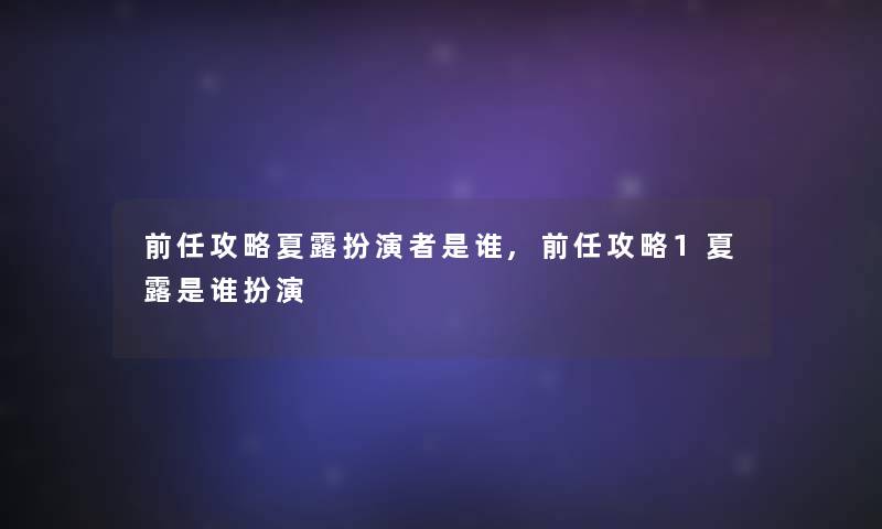 前任攻略夏露扮演者是谁,前任攻略1夏露是谁扮演