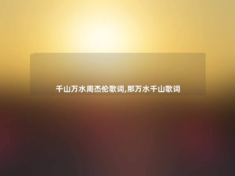 千山万水周杰伦歌词,那万水千山歌词