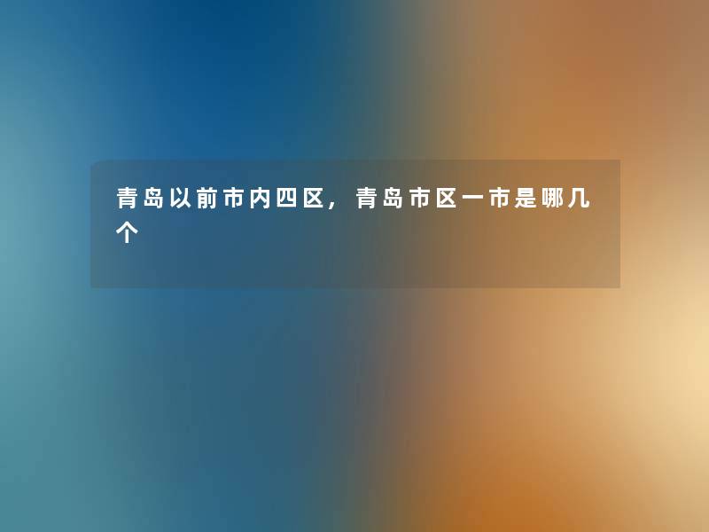 青岛以前市内四区,青岛市区一市是哪几个 青岛以前市内四区,青岛市区一市是哪几个