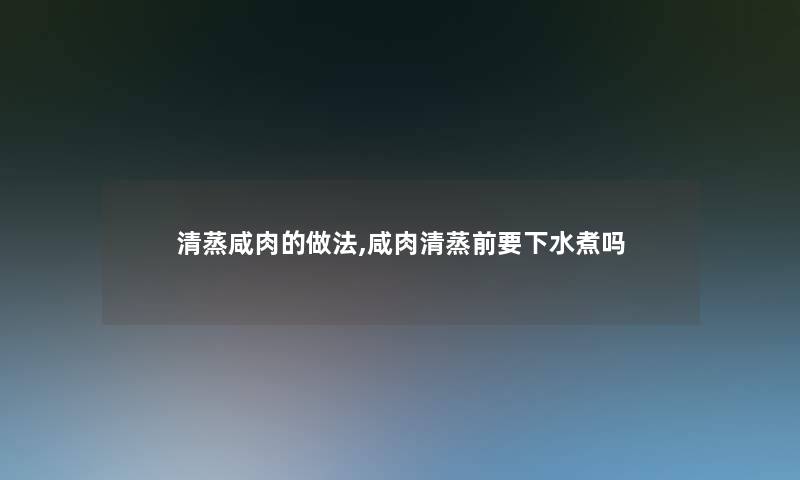 清蒸咸肉的做法,咸肉清蒸前要下水煮吗 清蒸咸肉的做法,咸肉清蒸前要下水煮吗
