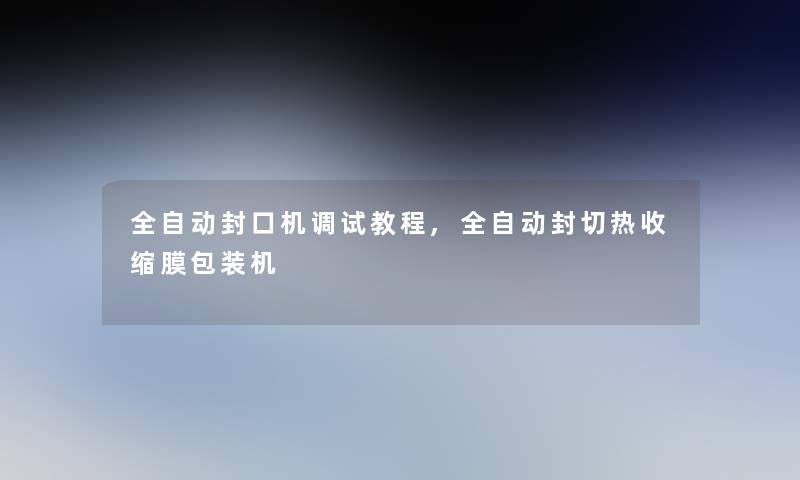 全自动封口机调试教程,全自动封切热收缩膜包装机 全自动封口机调试教程,全自动封切热收缩膜包装机