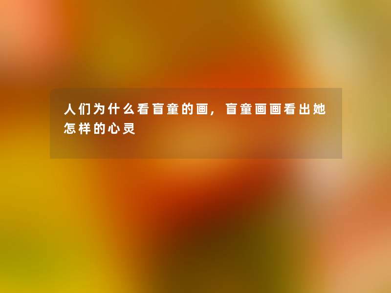 人们为什么看盲童的画,盲童画画看出她怎样的心灵 人们为什么看盲童的画,盲童画画看出她怎样的心灵