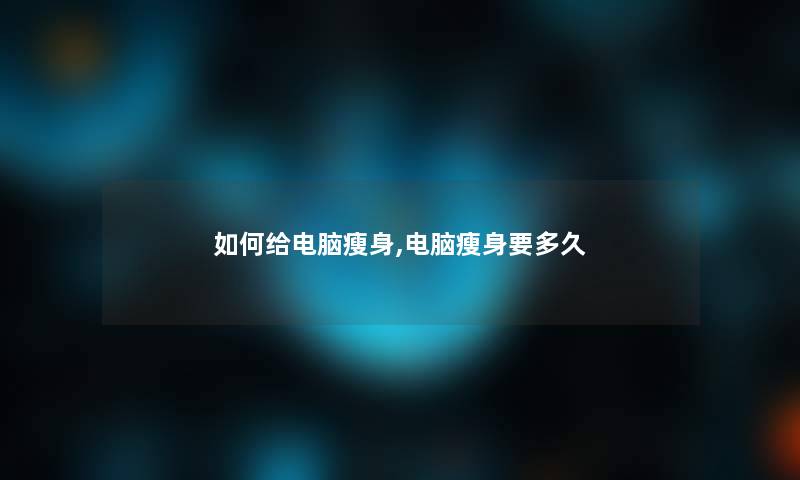 如何给电脑瘦身,电脑瘦身要多久 如何给电脑瘦身,电脑瘦身要多久