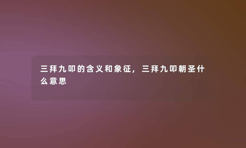 三拜九叩的含义和象征,三拜九叩朝圣什么意思 三拜九叩的含义和象征,三拜九叩朝圣什么意思