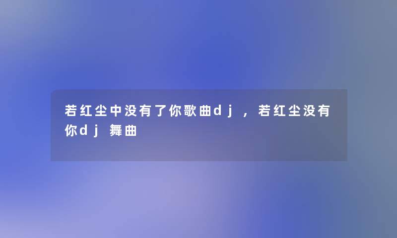 若红尘中没有了你歌曲dj,若红尘没有你dj舞曲 若红尘中没有了你歌曲dj,若红尘没有你dj舞曲