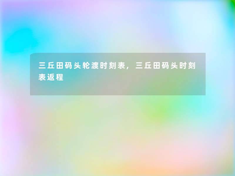 三丘田码头轮渡时刻表,三丘田码头时刻表返程 三丘田码头轮渡时刻表,三丘田码头时刻表返程