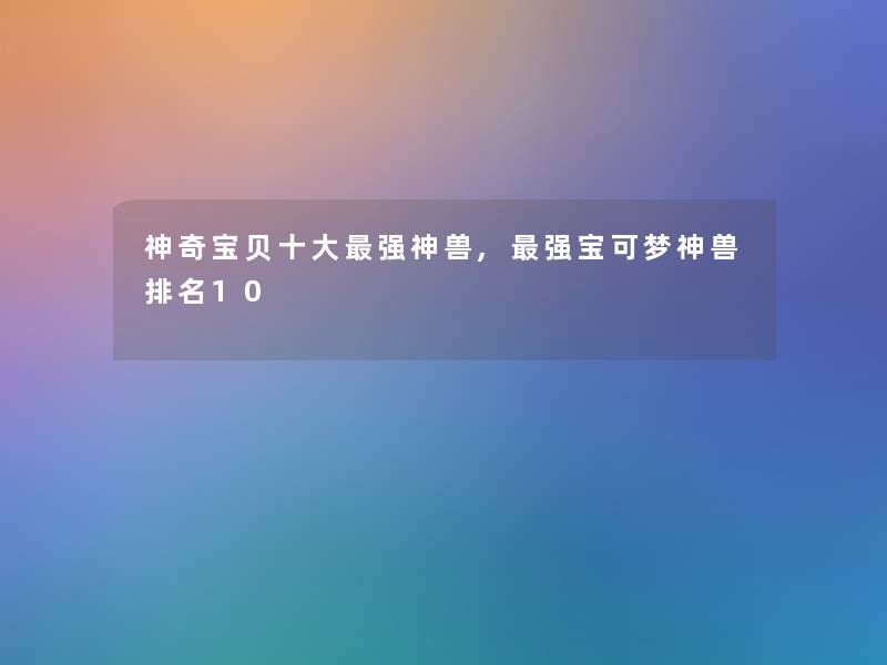 神奇宝贝一些强神兽,强宝可梦神兽推荐10 神奇宝贝一些强神兽,强宝可梦神兽推荐10