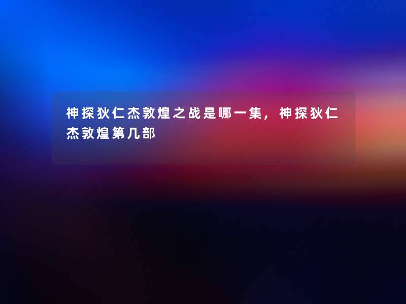 神探狄仁杰敦煌之战是哪一集,神探狄仁杰敦煌第几部 神探狄仁杰敦煌之战是哪一集,神探狄仁杰敦煌第几部
