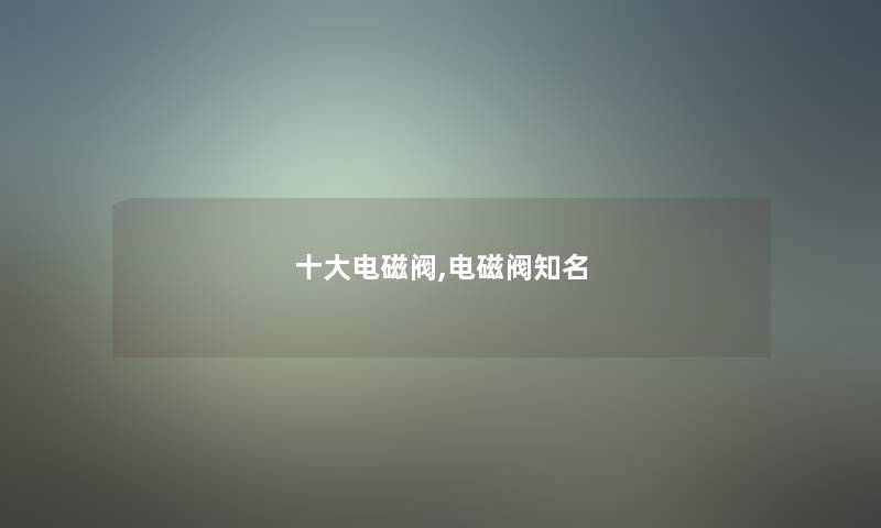 一些电磁阀,电磁阀知名 一些电磁阀,电磁阀知名