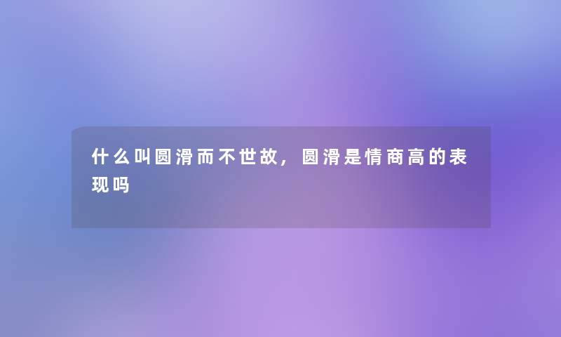 什么叫圆滑而不世故,圆滑是情商高的表现吗 什么叫圆滑而不世故,圆滑是情商高的表现吗