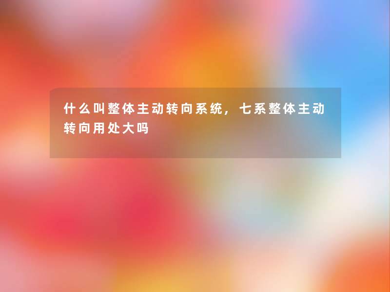 什么叫整体主动转向系统,七系整体主动转向用处大吗 什么叫整体主动转向系统,七系整体主动转向用处大吗