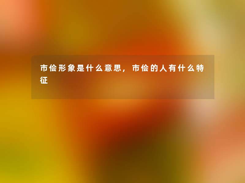 市侩形象是什么意思,市侩的人有什么特征 市侩形象是什么意思,市侩的人有什么特征