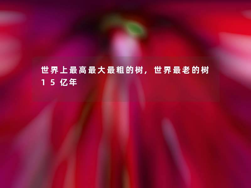世界上高大粗的树,世界老的树15亿年 世界上高大粗的树,世界老的树15亿年
