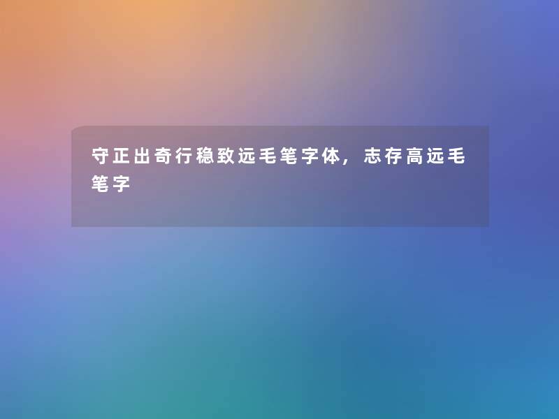 守正出奇行稳致远毛笔字体,志存高远毛笔字 守正出奇行稳致远毛笔字体,志存高远毛笔字