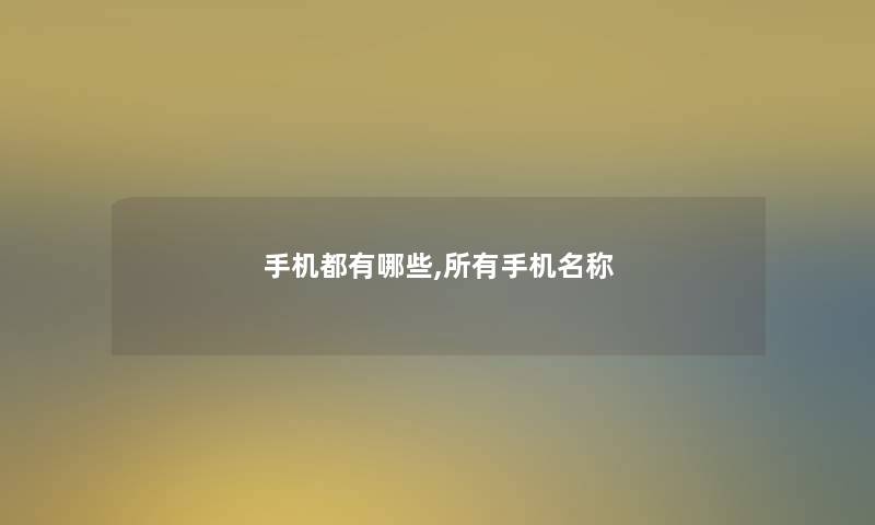 手机都有哪些,所有手机名称 手机都有哪些,所有手机名称