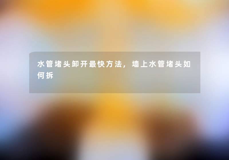 水管堵头卸开快方法,墙上水管堵头如何拆 水管堵头卸开快方法,墙上水管堵头如何拆