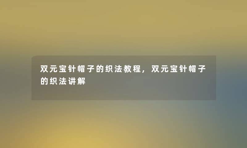 双元宝针帽子的织法教程,双元宝针帽子的织法讲解 双元宝针帽子的织法教程,双元宝针帽子的织法讲解