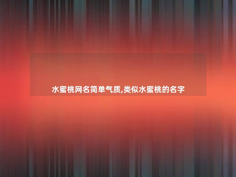 水蜜桃网名简单气质,类似水蜜桃的名字 水蜜桃网名简单气质,类似水蜜桃的名字