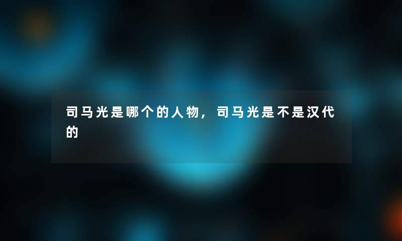 司马光是哪个的人物,司马光是不是汉代的 司马光是哪个的人物,司马光是不是汉代的