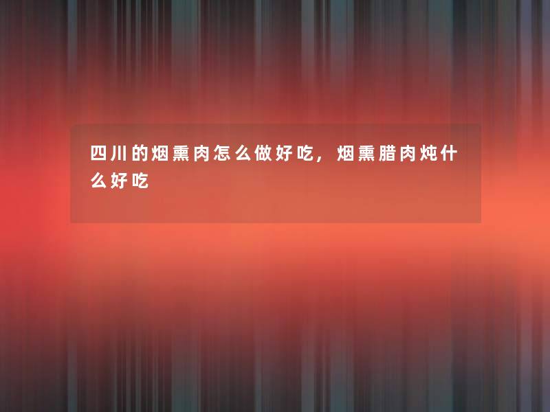 四川的烟熏肉怎么做好吃,烟熏腊肉炖什么好吃