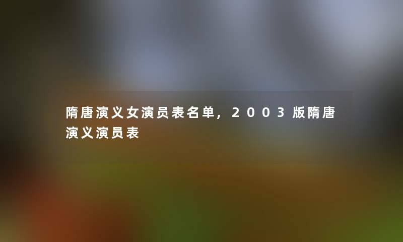 隋唐演义女演员表名单,2003版隋唐演义演员表 隋唐演义女演员表名单,2003版隋唐演义演员表