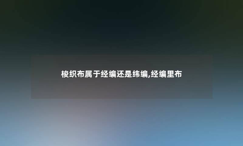 梭织布属于经编还是纬编,经编里布 梭织布属于经编还是纬编,经编里布