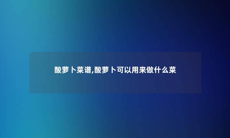 酸萝卜菜谱,酸萝卜可以用来做什么菜 酸萝卜菜谱,酸萝卜可以用来做什么菜
