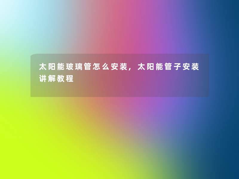 太阳能玻璃管怎么安装,太阳能管子安装讲解教程 太阳能玻璃管怎么安装,太阳能管子安装讲解教程