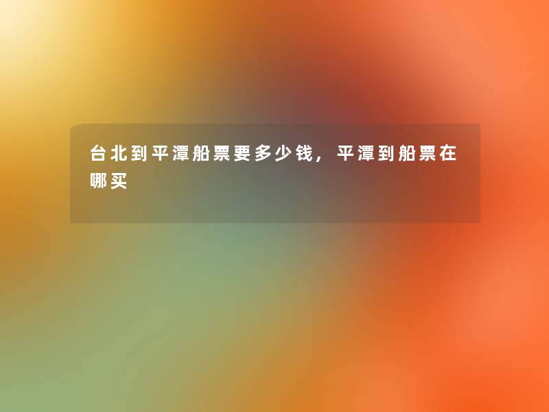 台北到平潭船票要多少钱,平潭到船票在哪买 台北到平潭船票要多少钱,平潭到船票在哪买