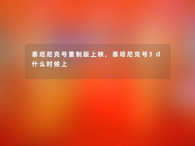 泰坦尼克号重制版上映,泰塔尼克号3d什么时候上 泰坦尼克号重制版上映,泰塔尼克号3d什么时候上