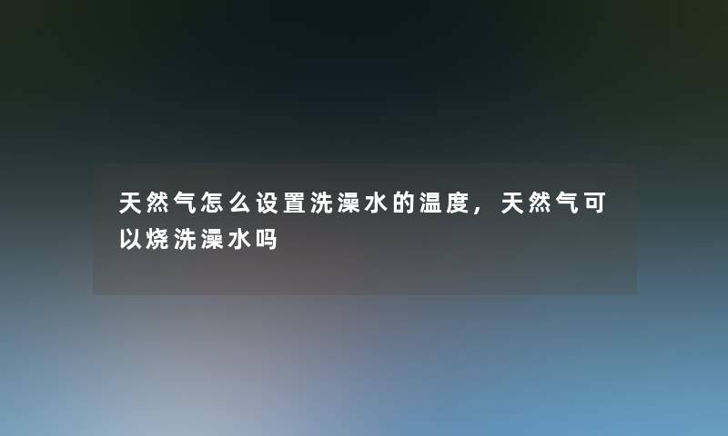 天然气怎么设置洗澡水的温度,天然气可以烧洗澡水吗 天然气怎么设置洗澡水的温度,天然气可以烧洗澡水吗