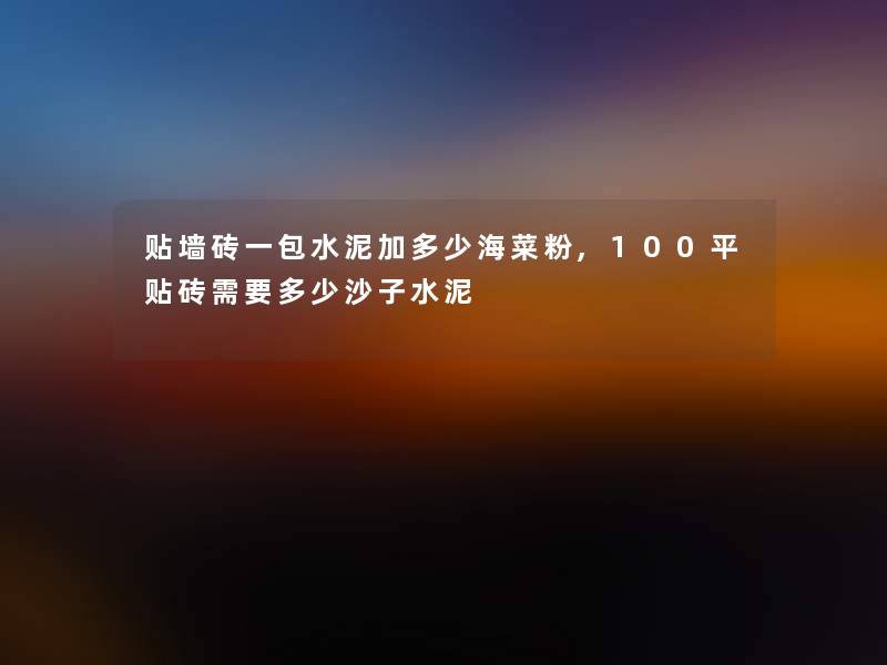 贴墙砖一包水泥加多少海菜粉,100平贴砖需要多少沙子水泥 贴墙砖一包水泥加多少海菜粉,100平贴砖需要多少沙子水泥