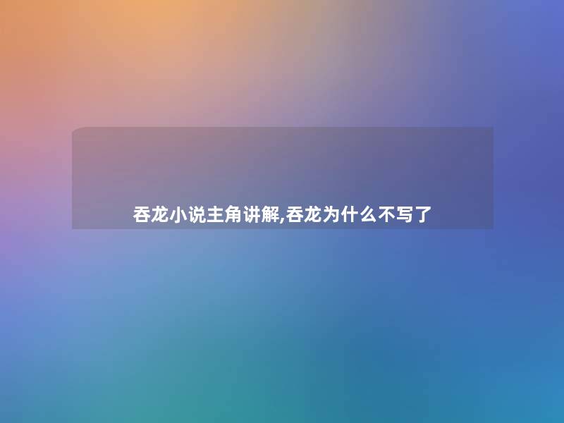 吞龙小说主角讲解,吞龙为什么不写了 吞龙小说主角讲解,吞龙为什么不写了