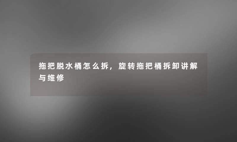 拖把脱水桶怎么拆,旋转拖把桶拆卸讲解与维修 拖把脱水桶怎么拆,旋转拖把桶拆卸讲解与维修