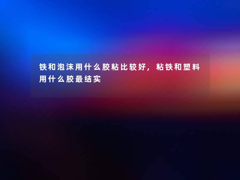 铁和泡沫用什么胶粘比较好,粘铁和塑料用什么胶结实 铁和泡沫用什么胶粘比较好,粘铁和塑料用什么胶结实