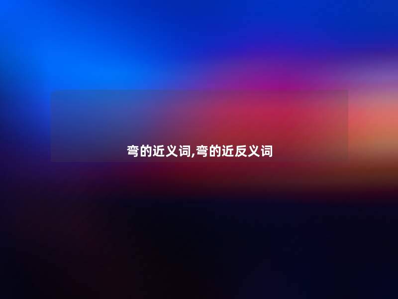 弯的近义词,弯的近反义词 弯的近义词,弯的近反义词