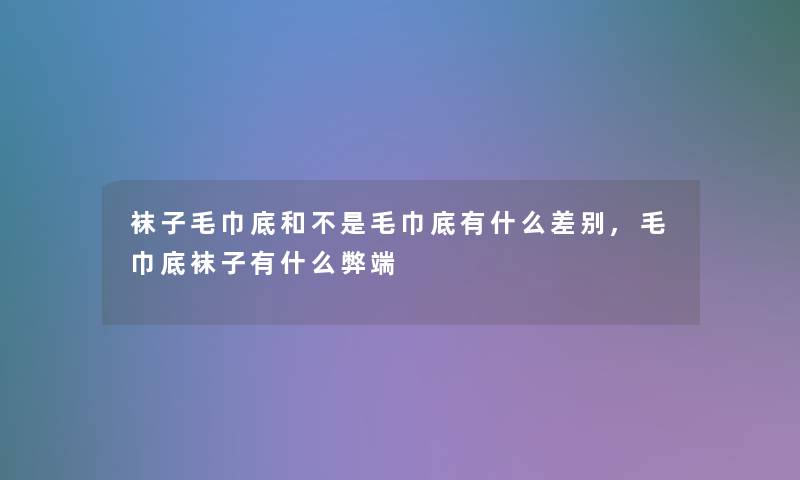 袜子毛巾底和不是毛巾底有什么差别,毛巾底袜子有什么弊端 袜子毛巾底和不是毛巾底有什么差别,毛巾底袜子有什么弊端